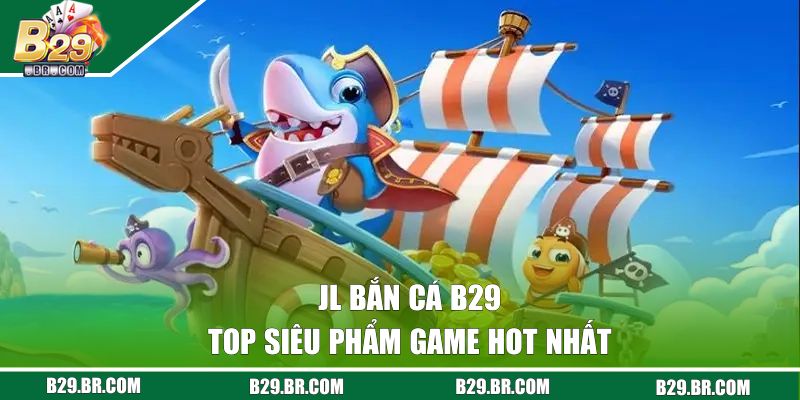 JL Bắn Cá B29 - Săn Kho Báu Cực Khủng Dưới Lòng Đại Dương 3 Top siêu phẩm game hot nhất